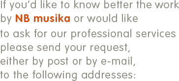 If you’d like to know better the work by NBMusika or would like to ask for our professional services please send your request, either by post or by e-mail, to the following addresses: